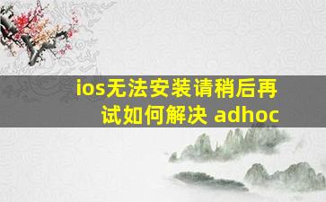 ios无法安装请稍后再试如何解决 adhoc